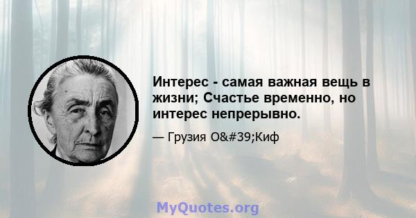 Интерес - самая важная вещь в жизни; Счастье временно, но интерес непрерывно.