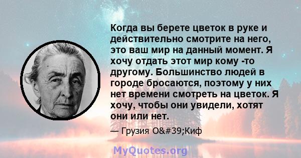 Когда вы берете цветок в руке и действительно смотрите на него, это ваш мир на данный момент. Я хочу отдать этот мир кому -то другому. Большинство людей в городе бросаются, поэтому у них нет времени смотреть на цветок.