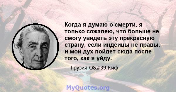 Когда я думаю о смерти, я только сожалею, что больше не смогу увидеть эту прекрасную страну, если индейцы не правы, и мой дух пойдет сюда после того, как я уйду.