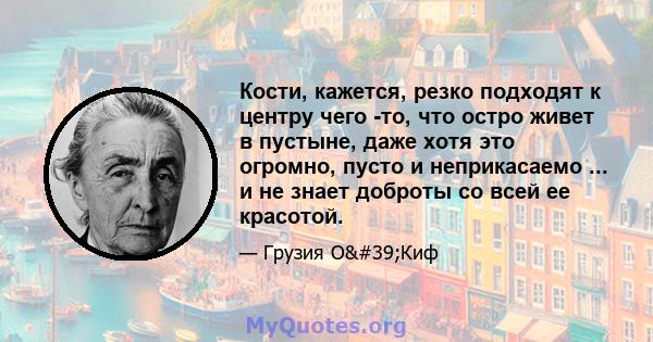 Кости, кажется, резко подходят к центру чего -то, что остро живет в пустыне, даже хотя это огромно, пусто и неприкасаемо ... и не знает доброты со всей ее красотой.