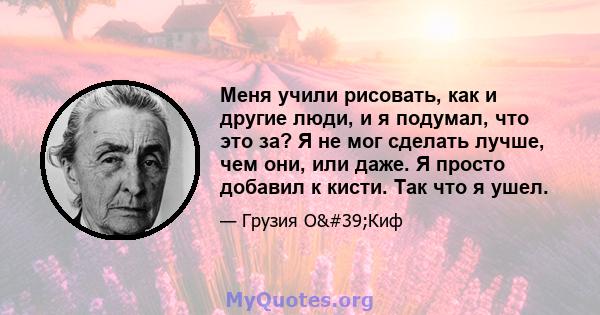 Меня учили рисовать, как и другие люди, и я подумал, что это за? Я не мог сделать лучше, чем они, или даже. Я просто добавил к кисти. Так что я ушел.