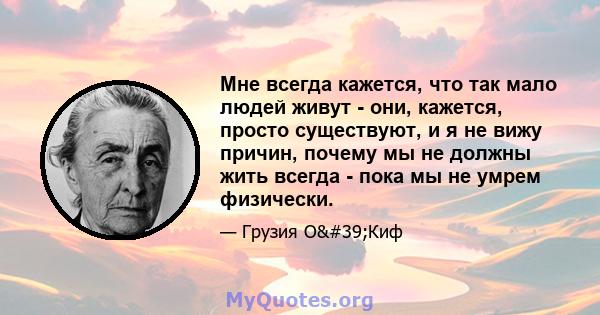 Мне всегда кажется, что так мало людей живут - они, кажется, просто существуют, и я не вижу причин, почему мы не должны жить всегда - пока мы не умрем физически.