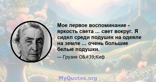 Мое первое воспоминание - яркость света ... свет вокруг. Я сидел среди подушек на одеяле на земле ... очень большие белые подушки.