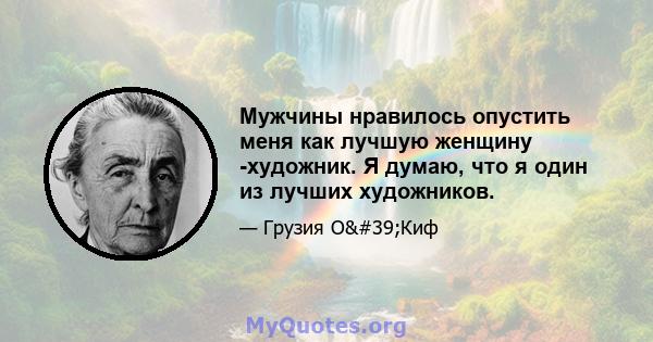 Мужчины нравилось опустить меня как лучшую женщину -художник. Я думаю, что я один из лучших художников.