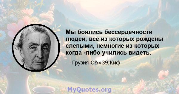 Мы боялись бессердечности людей, все из которых рождены слепыми, немногие из которых когда -либо учились видеть.