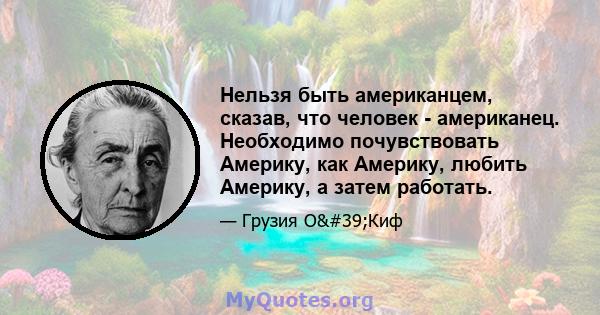 Нельзя быть американцем, сказав, что человек - американец. Необходимо почувствовать Америку, как Америку, любить Америку, а затем работать.