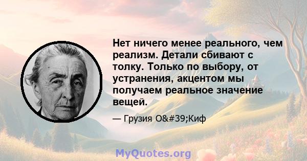 Нет ничего менее реального, чем реализм. Детали сбивают с толку. Только по выбору, от устранения, акцентом мы получаем реальное значение вещей.