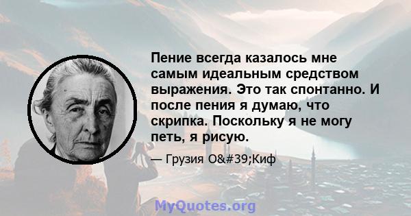 Пение всегда казалось мне самым идеальным средством выражения. Это так спонтанно. И после пения я думаю, что скрипка. Поскольку я не могу петь, я рисую.