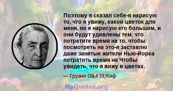 Поэтому я сказал себе-я нарисую то, что я увижу, какой цветок для меня, но я нарисую его большим, и они будут удивлены тем, что потратите время на то, чтобы посмотреть на это-я заставлю даже занятые жители Нью-Йорка