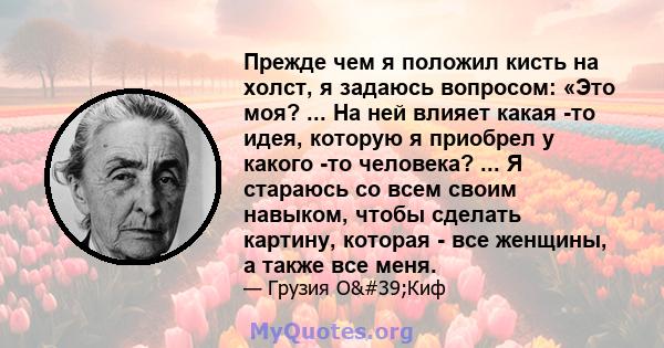 Прежде чем я положил кисть на холст, я задаюсь вопросом: «Это моя? ... На ней влияет какая -то идея, которую я приобрел у какого -то человека? ... Я стараюсь со всем своим навыком, чтобы сделать картину, которая - все