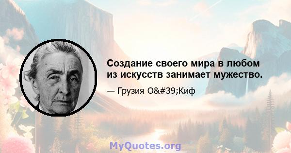 Создание своего мира в любом из искусств занимает мужество.