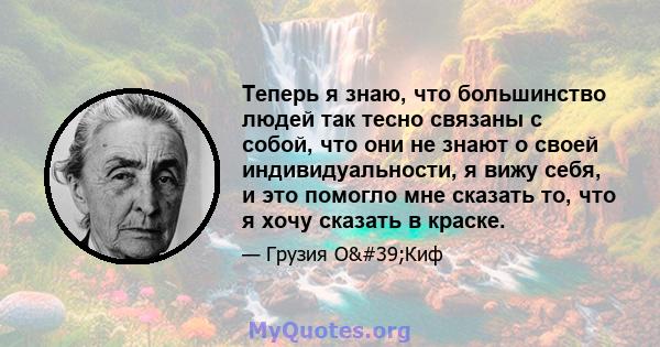 Теперь я знаю, что большинство людей так тесно связаны с собой, что они не знают о своей индивидуальности, я вижу себя, и это помогло мне сказать то, что я хочу сказать в краске.