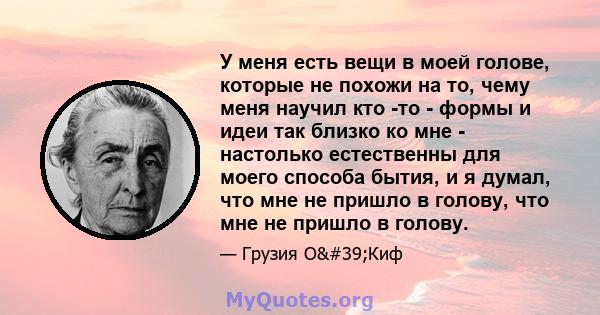 У меня есть вещи в моей голове, которые не похожи на то, чему меня научил кто -то - формы и идеи так близко ко мне - настолько естественны для моего способа бытия, и я думал, что мне не пришло в голову, что мне не