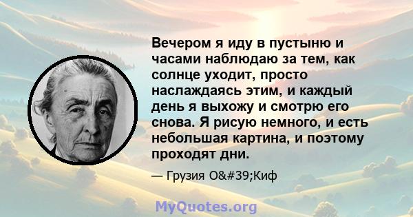 Вечером я иду в пустыню и часами наблюдаю за тем, как солнце уходит, просто наслаждаясь этим, и каждый день я выхожу и смотрю его снова. Я рисую немного, и есть небольшая картина, и поэтому проходят дни.