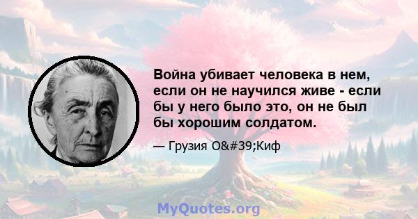 Война убивает человека в нем, если он не научился живе - если бы у него было это, он не был бы хорошим солдатом.