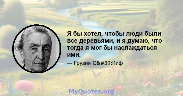 Я бы хотел, чтобы люди были все деревьями, и я думаю, что тогда я мог бы наслаждаться ими.