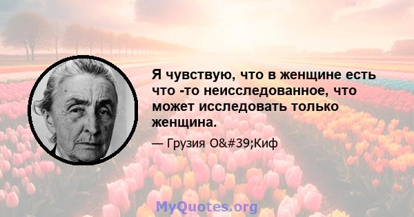 Я чувствую, что в женщине есть что -то неисследованное, что может исследовать только женщина.