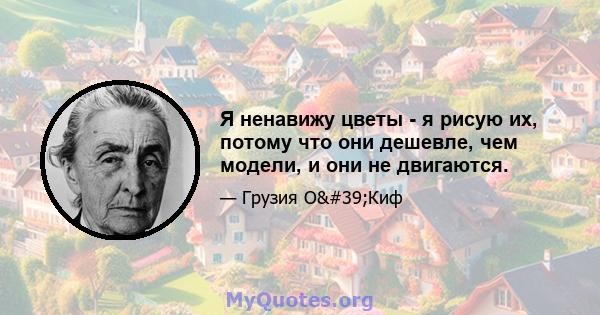 Я ненавижу цветы - я рисую их, потому что они дешевле, чем модели, и они не двигаются.