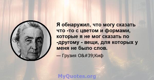 Я обнаружил, что могу сказать что -то с цветом и формами, которые я не мог сказать по -другому - вещи, для которых у меня не было слов.