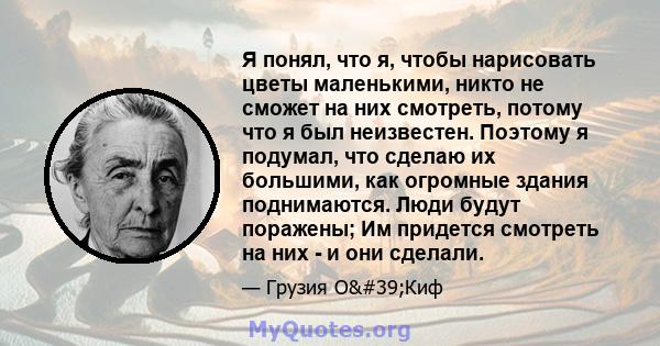 Я понял, что я, чтобы нарисовать цветы маленькими, никто не сможет на них смотреть, потому что я был неизвестен. Поэтому я подумал, что сделаю их большими, как огромные здания поднимаются. Люди будут поражены; Им