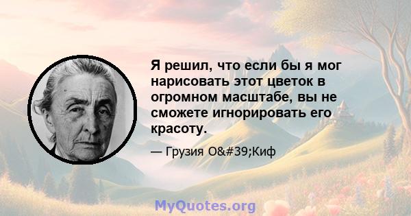 Я решил, что если бы я мог нарисовать этот цветок в огромном масштабе, вы не сможете игнорировать его красоту.