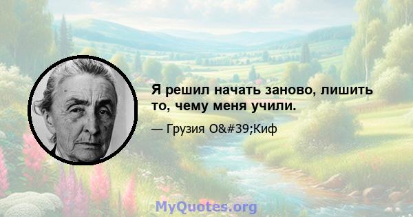 Я решил начать заново, лишить то, чему меня учили.