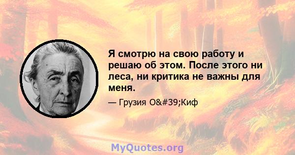 Я смотрю на свою работу и решаю об этом. После этого ни леса, ни критика не важны для меня.