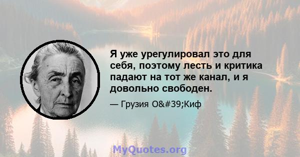 Я уже урегулировал это для себя, поэтому лесть и критика падают на тот же канал, и я довольно свободен.