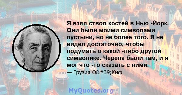 Я взял ствол костей в Нью -Йорк. Они были моими символами пустыни, но не более того. Я не видел достаточно, чтобы подумать о какой -либо другой символике. Черепа были там, и я мог что -то сказать с ними.