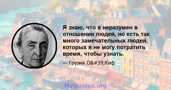 Я знаю, что я неразумен в отношении людей, но есть так много замечательных людей, которых я не могу потратить время, чтобы узнать.