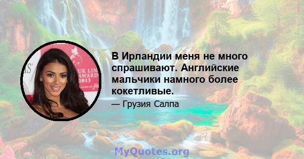 В Ирландии меня не много спрашивают. Английские мальчики намного более кокетливые.