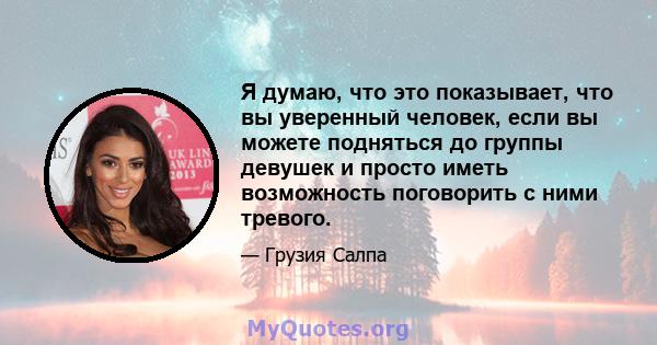 Я думаю, что это показывает, что вы уверенный человек, если вы можете подняться до группы девушек и просто иметь возможность поговорить с ними тревого.