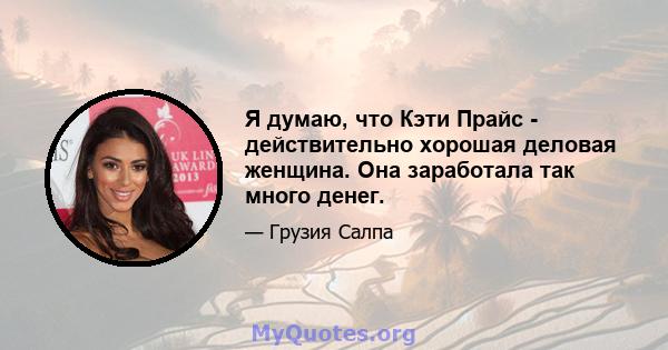 Я думаю, что Кэти Прайс - действительно хорошая деловая женщина. Она заработала так много денег.