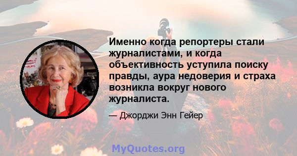 Именно когда репортеры стали журналистами, и когда объективность уступила поиску правды, аура недоверия и страха возникла вокруг нового журналиста.