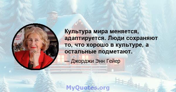 Культура мира меняется, адаптируется. Люди сохраняют то, что хорошо в культуре, а остальные подметают.