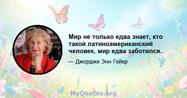 Мир не только едва знает, кто такой латиноамериканский человек, мир едва заботился.