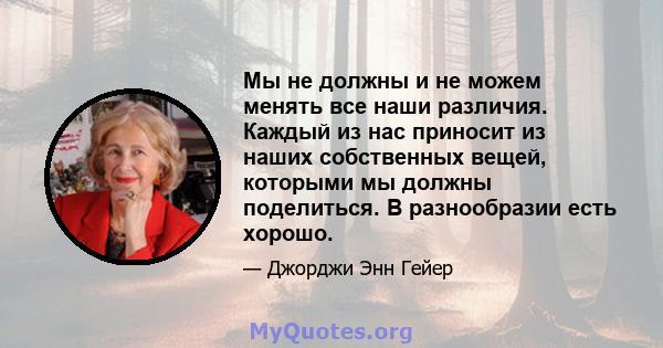 Мы не должны и не можем менять все наши различия. Каждый из нас приносит из наших собственных вещей, которыми мы должны поделиться. В разнообразии есть хорошо.