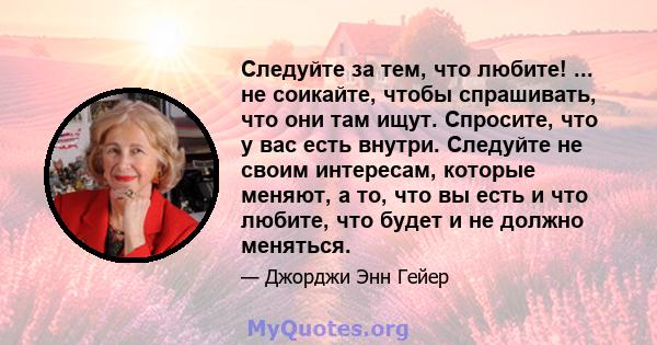 Следуйте за тем, что любите! ... не соикайте, чтобы спрашивать, что они там ищут. Спросите, что у вас есть внутри. Следуйте не своим интересам, которые меняют, а то, что вы есть и что любите, что будет и не должно