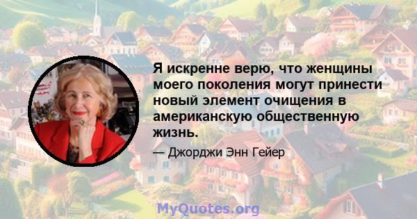 Я искренне верю, что женщины моего поколения могут принести новый элемент очищения в американскую общественную жизнь.