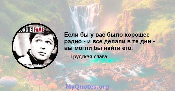 Если бы у вас было хорошее радио - и все делали в те дни - вы могли бы найти его.