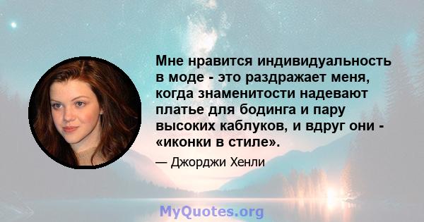 Мне нравится индивидуальность в моде - это раздражает меня, когда знаменитости надевают платье для бодинга и пару высоких каблуков, и вдруг они - «иконки в стиле».