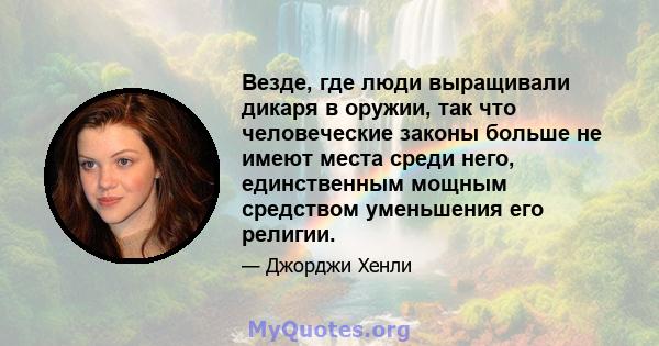 Везде, где люди выращивали дикаря в оружии, так что человеческие законы больше не имеют места среди него, единственным мощным средством уменьшения его религии.