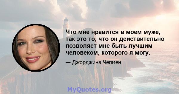 Что мне нравится в моем муже, так это то, что он действительно позволяет мне быть лучшим человеком, которого я могу.