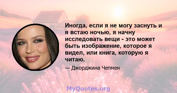 Иногда, если я не могу заснуть и я встаю ночью, я начну исследовать вещи - это может быть изображение, которое я видел, или книга, которую я читаю.