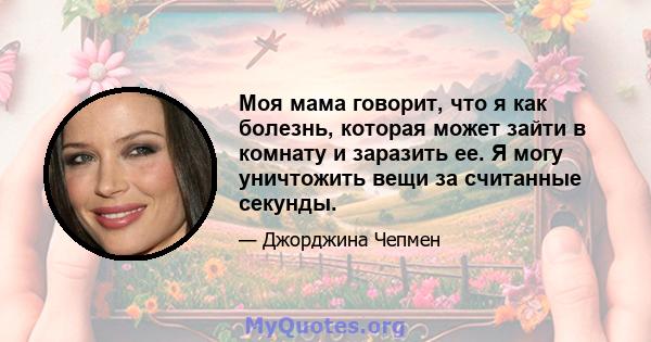 Моя мама говорит, что я как болезнь, которая может зайти в комнату и заразить ее. Я могу уничтожить вещи за считанные секунды.