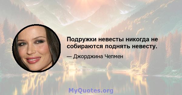 Подружки невесты никогда не собираются поднять невесту.