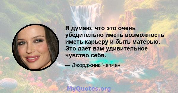 Я думаю, что это очень убедительно иметь возможность иметь карьеру и быть матерью. Это дает вам удивительное чувство себя.