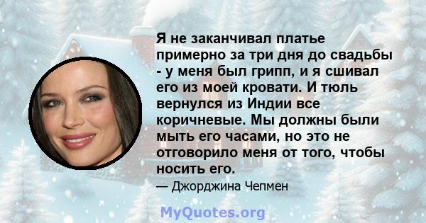 Я не заканчивал платье примерно за три дня до свадьбы - у меня был грипп, и я сшивал его из моей кровати. И тюль вернулся из Индии все коричневые. Мы должны были мыть его часами, но это не отговорило меня от того, чтобы 