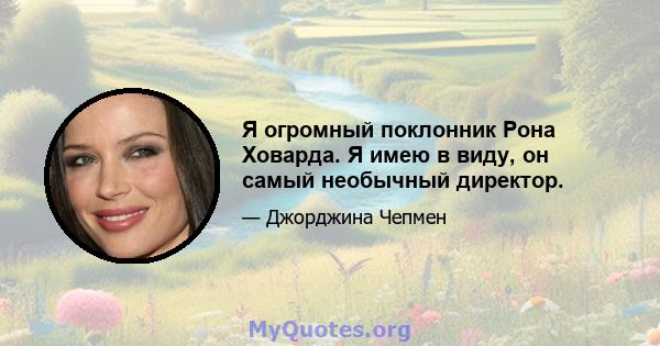 Я огромный поклонник Рона Ховарда. Я имею в виду, он самый необычный директор.