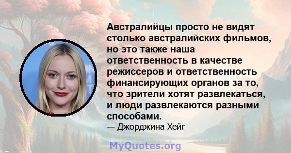 Австралийцы просто не видят столько австралийских фильмов, но это также наша ответственность в качестве режиссеров и ответственность финансирующих органов за то, что зрители хотят развлекаться, и люди развлекаются